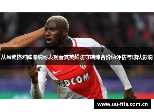 从吕迪格对阵摩纳哥表现看其英超防守端综合价值评估与球队影响
